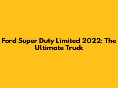 Ford Super Duty Limited 2022: The Ultimate Truck