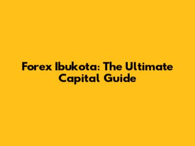 Forex Ibukota: The Ultimate Capital Guide