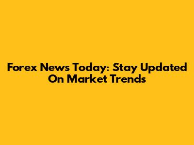 Forex News Today: Stay Updated On Market Trends