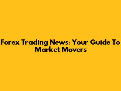 Forex Trading News: Your Guide To Market Movers