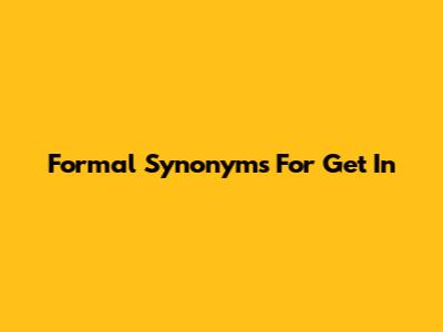 Formal Synonyms For 'Get In'