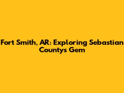 Fort Smith, AR: Exploring Sebastian County's Gem