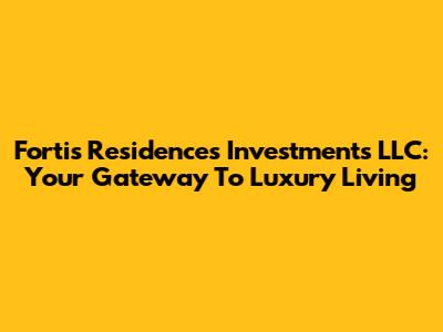 Fortis Residences Investments LLC: Your Gateway To Luxury Living