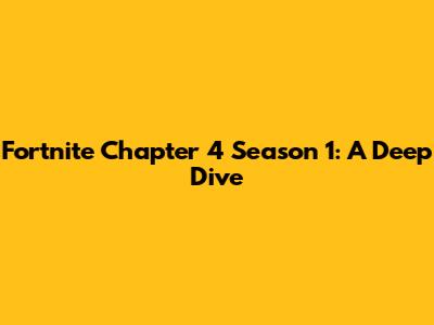 Fortnite Chapter 4 Season 1: A Deep Dive