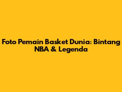 Foto Pemain Basket Dunia: Bintang NBA & Legenda