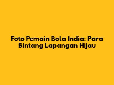 Foto Pemain Bola India: Para Bintang Lapangan Hijau