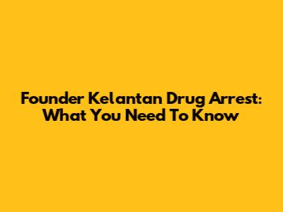 Founder Kelantan Drug Arrest: What You Need To Know