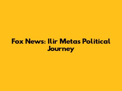 Fox News: Ilir Meta's Political Journey
