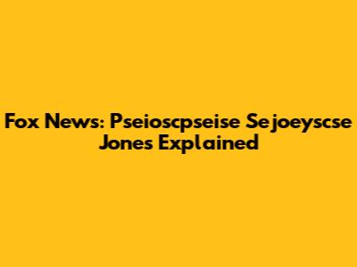 Fox News: Pseioscpseise Sejoeyscse Jones Explained