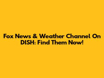 Fox News & Weather Channel On DISH: Find Them Now!