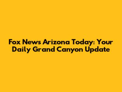 Fox News Arizona Today: Your Daily Grand Canyon Update