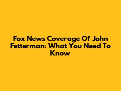 Fox News Coverage Of John Fetterman: What You Need To Know