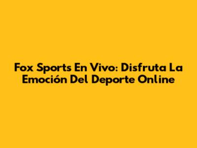 Fox Sports En Vivo: Disfruta La Emoción Del Deporte Online