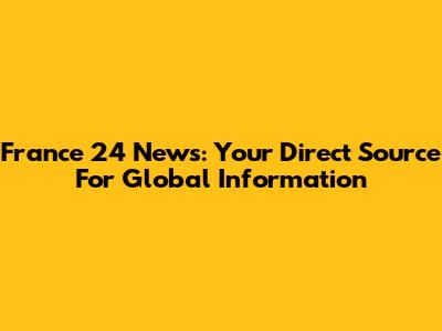 France 24 News: Your Direct Source For Global Information