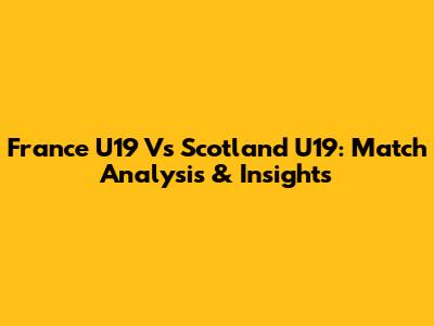 France U19 Vs Scotland U19: Match Analysis & Insights