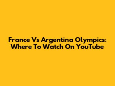 France Vs Argentina Olympics: Where To Watch On YouTube