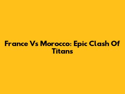 France Vs Morocco: Epic Clash Of Titans