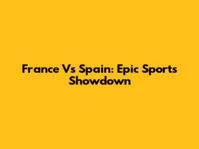 France Vs Spain: Epic Sports Showdown