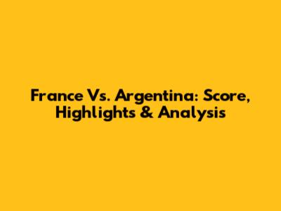 France Vs. Argentina: Score, Highlights & Analysis