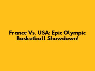 France Vs. USA: Epic Olympic Basketball Showdown!