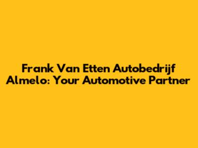 Frank Van Etten Autobedrijf Almelo: Your Automotive Partner
