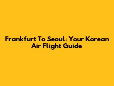 Frankfurt To Seoul: Your Korean Air Flight Guide