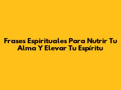Frases Espirituales Para Nutrir Tu Alma Y Elevar Tu Espíritu