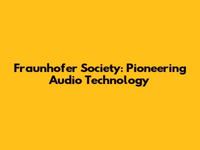 Fraunhofer Society: Pioneering Audio Technology