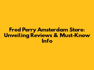 Fred Perry Amsterdam Store: Unveiling Reviews & Must-Know Info