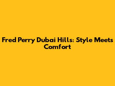 Fred Perry Dubai Hills: Style Meets Comfort