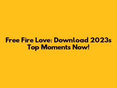 Free Fire Love: Download 2023's Top Moments Now!
