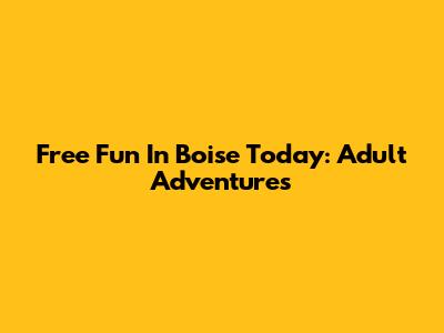 Free Fun In Boise Today: Adult Adventures