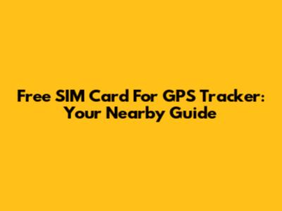 Free SIM Card For GPS Tracker: Your Nearby Guide