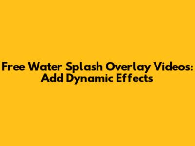 Free Water Splash Overlay Videos: Add Dynamic Effects