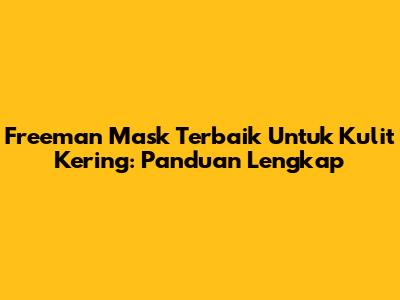 Freeman Mask Terbaik Untuk Kulit Kering: Panduan Lengkap
