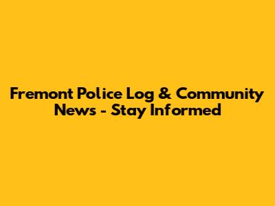 Fremont Police Log & Community News - Stay Informed