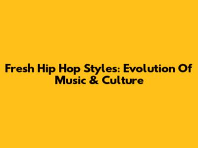 Fresh Hip Hop Styles: Evolution Of Music & Culture