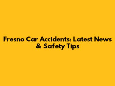 Fresno Car Accidents: Latest News & Safety Tips