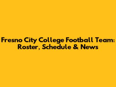 Fresno City College Football Team: Roster, Schedule & News