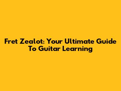 Fret Zealot: Your Ultimate Guide To Guitar Learning