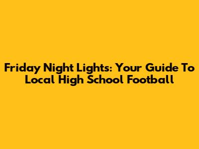 Friday Night Lights: Your Guide To Local High School Football