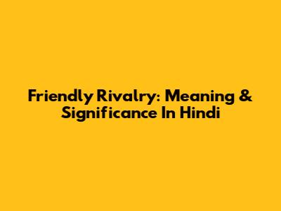 Friendly Rivalry: Meaning & Significance In Hindi