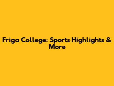 Friga College: Sports Highlights & More