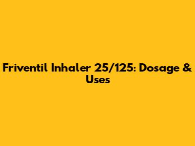 Friventil Inhaler 25/125: Dosage & Uses