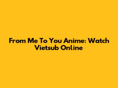 From Me To You Anime: Watch Vietsub Online