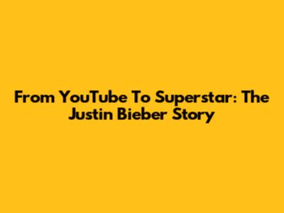 From YouTube To Superstar: The Justin Bieber Story