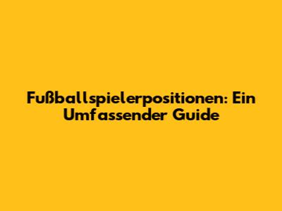 Fußballspielerpositionen: Ein Umfassender Guide