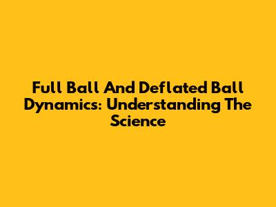 Full Ball And Deflated Ball Dynamics: Understanding The Science