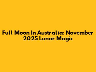 Full Moon In Australia: November 2025 Lunar Magic