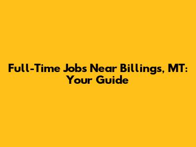 Full-Time Jobs Near Billings, MT: Your Guide